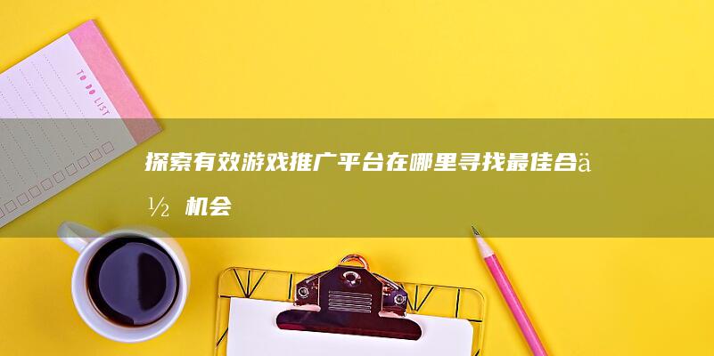 探索有效游戏推广平台：在哪里寻找最佳合作机会？