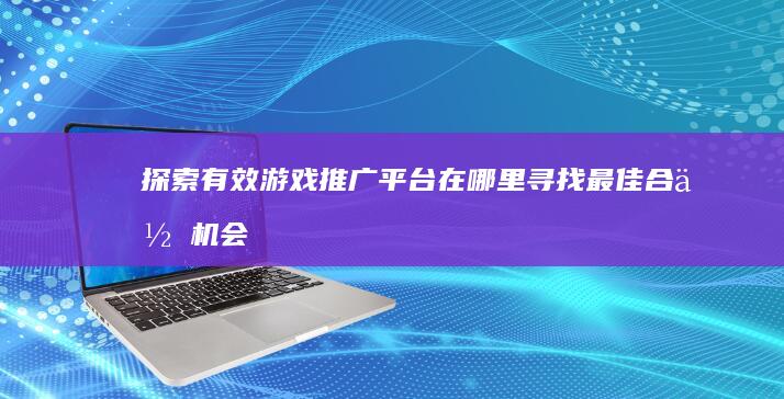 探索有效游戏推广平台：在哪里寻找最佳合作机会？